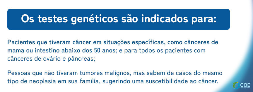 Pacientes que tiveram câncer em situações específicas, como cânceres de mama ou intestino abaixo dos 50 anos; e para todos os pacientes com cânceres de ovário e pâncreas;

Pessoas que não tiveram tumores malignos, mas sabem de casos do mesmo tipo de neoplasia em sua família, sugerindo uma suscetibilidade ao câncer.